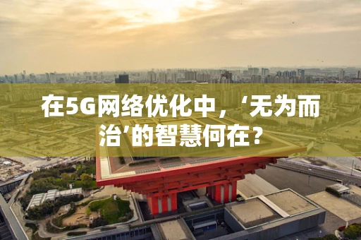 在5G网络优化中，‘无为而治’的智慧何在？