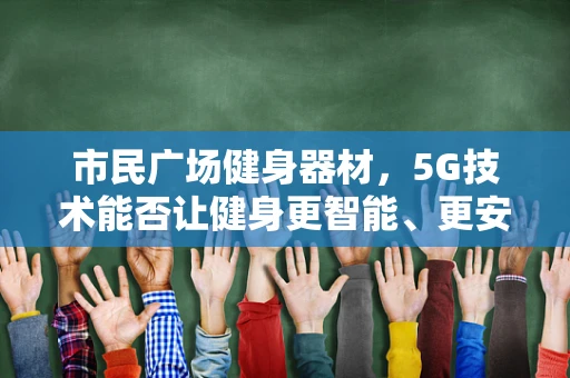 市民广场健身器材，5G技术能否让健身更智能、更安全？