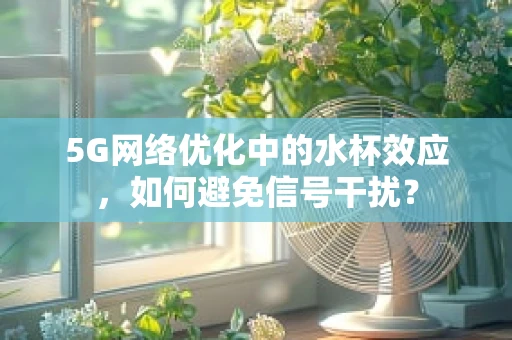 5G网络优化中的水杯效应，如何避免信号干扰？