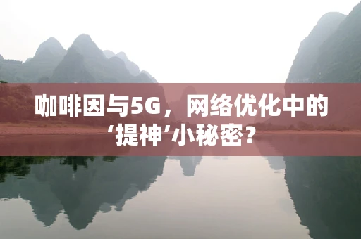 咖啡因与5G，网络优化中的‘提神’小秘密？