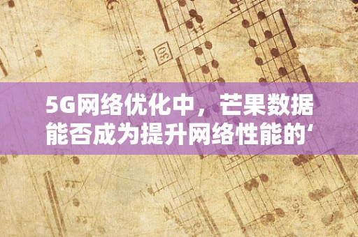 5G网络优化中，芒果数据能否成为提升网络性能的‘秘密武器’？