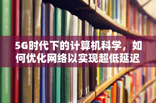 5G时代下的计算机科学，如何优化网络以实现超低延迟？