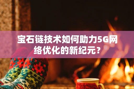 宝石链技术如何助力5G网络优化的新纪元？