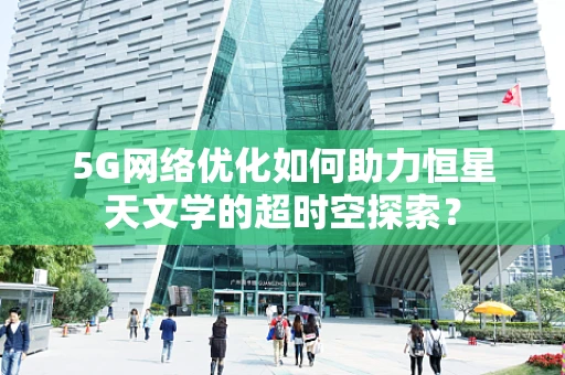 5G网络优化如何助力恒星天文学的超时空探索？