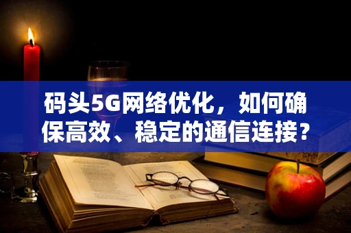 码头5G网络优化，如何确保高效、稳定的通信连接？