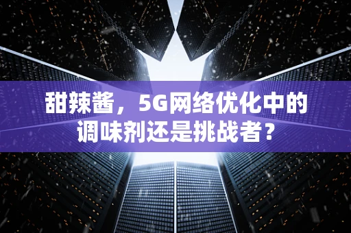 甜辣酱，5G网络优化中的调味剂还是挑战者？