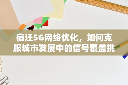 宿迁5G网络优化，如何克服城市发展中的信号覆盖挑战？