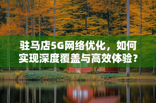 驻马店5G网络优化，如何实现深度覆盖与高效体验？