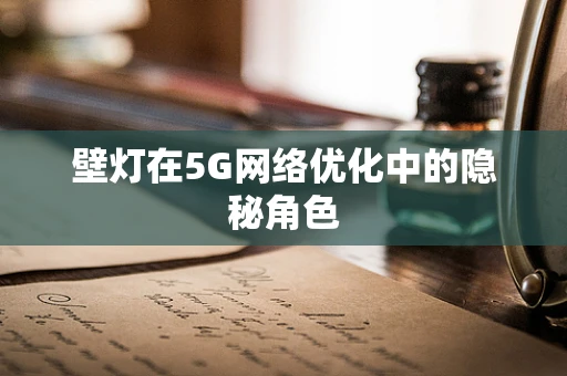 壁灯在5G网络优化中的隐秘角色