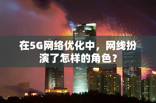 在5G网络优化中，网线扮演了怎样的角色？