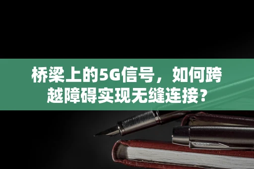 桥梁上的5G信号，如何跨越障碍实现无缝连接？