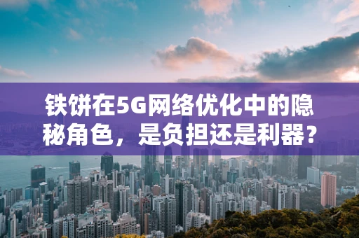 铁饼在5G网络优化中的隐秘角色，是负担还是利器？