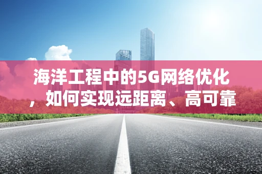 海洋工程中的5G网络优化，如何实现远距离、高可靠性的数据传输？