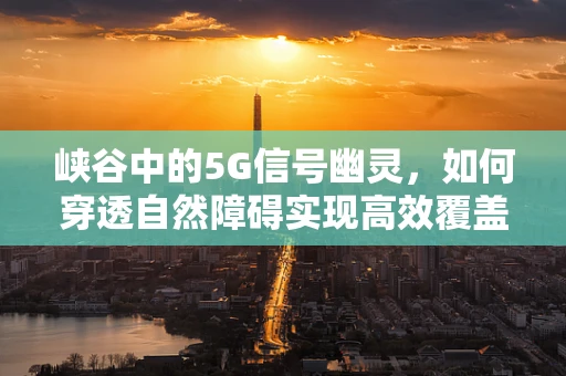 峡谷中的5G信号幽灵，如何穿透自然障碍实现高效覆盖？