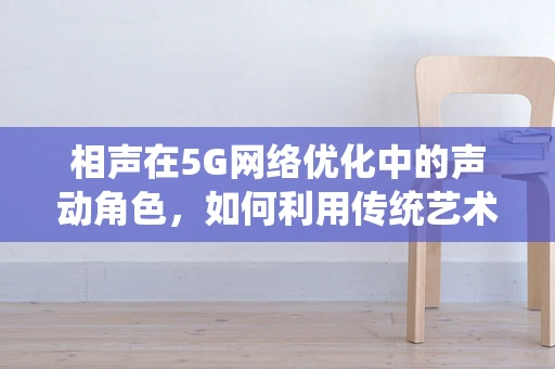 相声在5G网络优化中的声动角色，如何利用传统艺术提升用户体验？