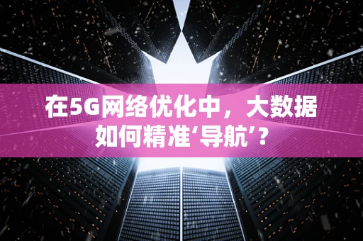 在5G网络优化中，大数据如何精准‘导航’？