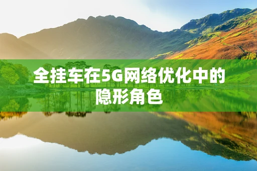 全挂车在5G网络优化中的隐形角色