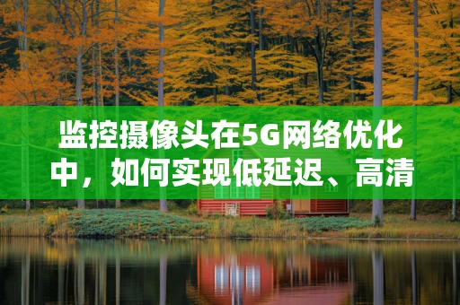 监控摄像头在5G网络优化中，如何实现低延迟、高清晰度的远程监控？