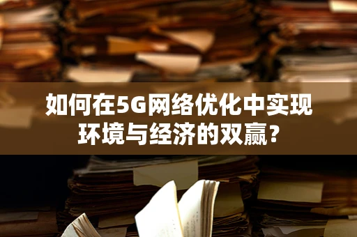 如何在5G网络优化中实现环境与经济的双赢？