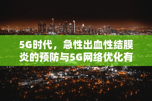 5G时代，急性出血性结膜炎的预防与5G网络优化有何关联？