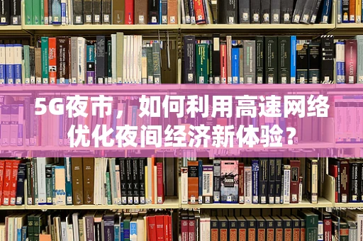 5G夜市，如何利用高速网络优化夜间经济新体验？