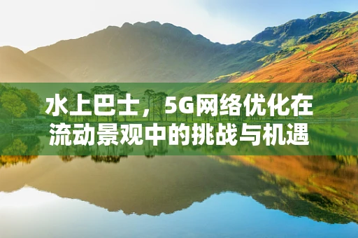 水上巴士，5G网络优化在流动景观中的挑战与机遇