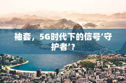 袖套，5G时代下的信号‘守护者’？