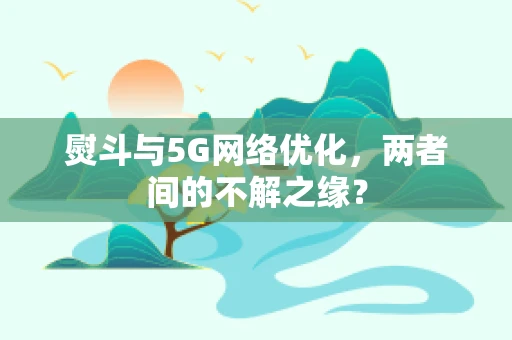 熨斗与5G网络优化，两者间的不解之缘？