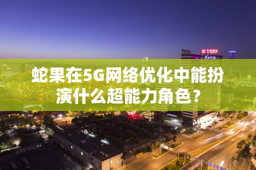 蛇果在5G网络优化中能扮演什么超能力角色？