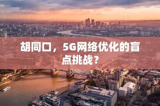 胡同口，5G网络优化的盲点挑战？