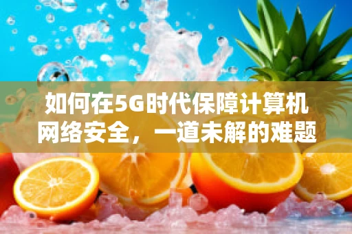 如何在5G时代保障计算机网络安全，一道未解的难题？