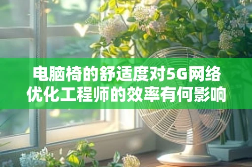 电脑椅的舒适度对5G网络优化工程师的效率有何影响？