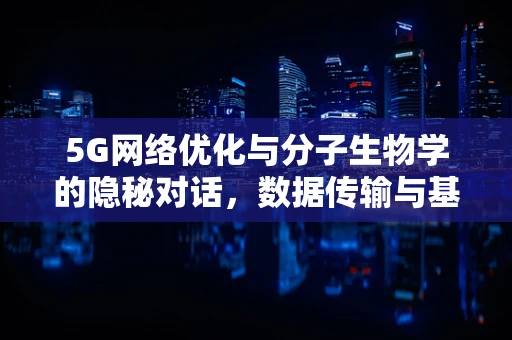 5G网络优化与分子生物学的隐秘对话，数据传输与基因解码的跨界思考？