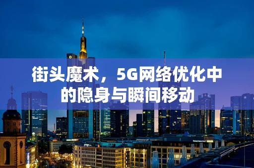 街头魔术，5G网络优化中的隐身与瞬间移动