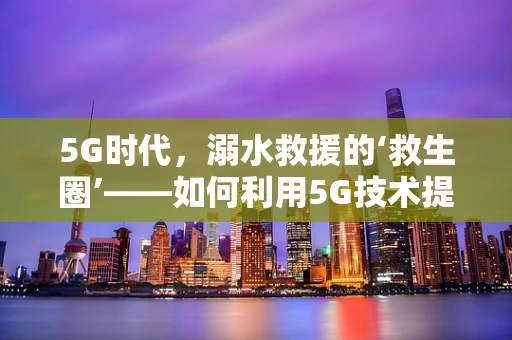 5G时代，溺水救援的‘救生圈’——如何利用5G技术提升溺水救援效率？