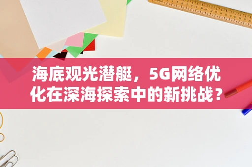 海底观光潜艇，5G网络优化在深海探索中的新挑战？