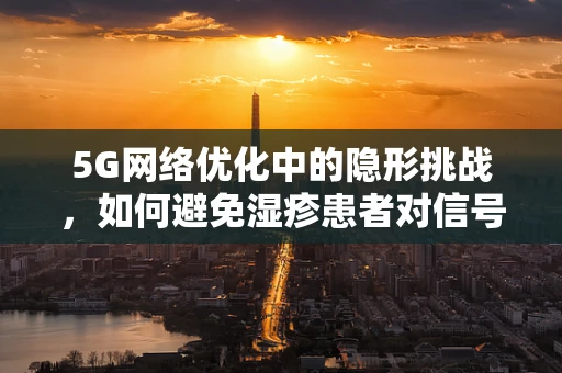 5G网络优化中的隐形挑战，如何避免湿疹患者对信号塔的过敏反应？