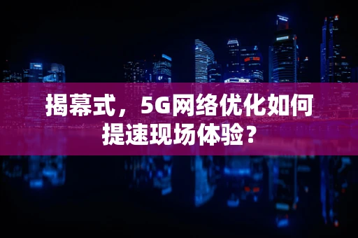 揭幕式，5G网络优化如何提速现场体验？