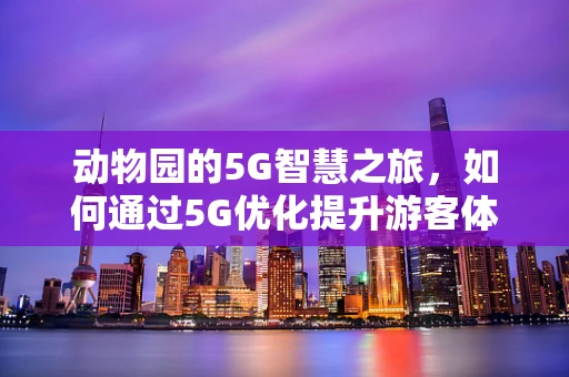 动物园的5G智慧之旅，如何通过5G优化提升游客体验？