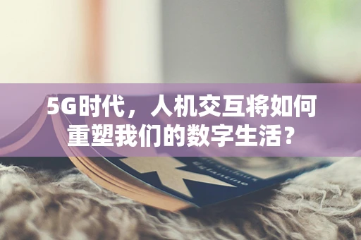 5G时代，人机交互将如何重塑我们的数字生活？