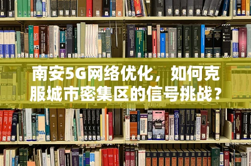 南安5G网络优化，如何克服城市密集区的信号挑战？