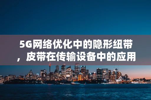 5G网络优化中的隐形纽带，皮带在传输设备中的应用与挑战