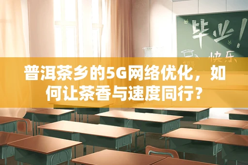 普洱茶乡的5G网络优化，如何让茶香与速度同行？