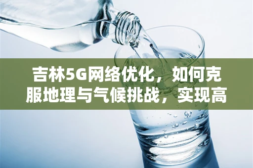 吉林5G网络优化，如何克服地理与气候挑战，实现高效覆盖？