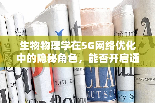 生物物理学在5G网络优化中的隐秘角色，能否开启通信技术的新纪元？