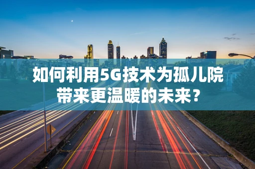 如何利用5G技术为孤儿院带来更温暖的未来？