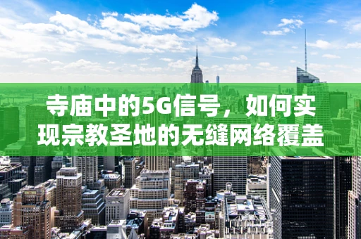 寺庙中的5G信号，如何实现宗教圣地的无缝网络覆盖？