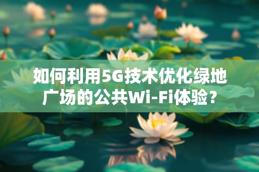 如何利用5G技术优化绿地广场的公共Wi-Fi体验？