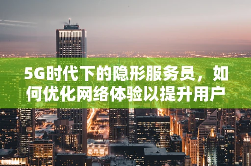 5G时代下的隐形服务员，如何优化网络体验以提升用户满意度？