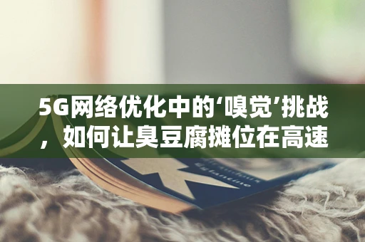 5G网络优化中的‘嗅觉’挑战，如何让臭豆腐摊位在高速时代依然‘香飘四溢’？